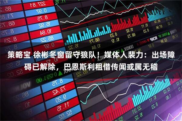 策略宝 徐彬冬窗留守狼队！媒体人裴力：出场障碍已解除，巴恩斯利租借传闻或属无稽