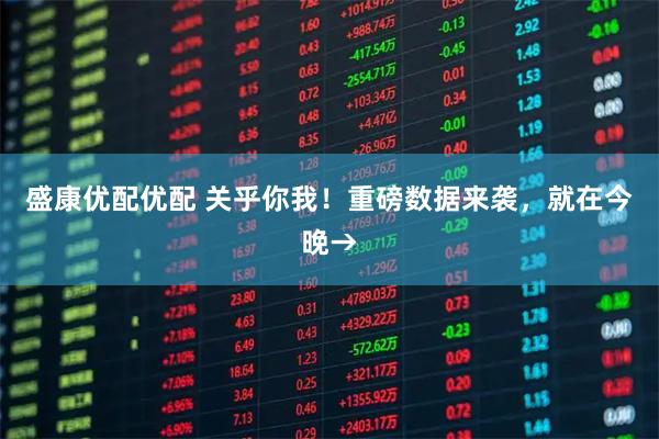 盛康优配优配 关乎你我！重磅数据来袭，就在今晚→
