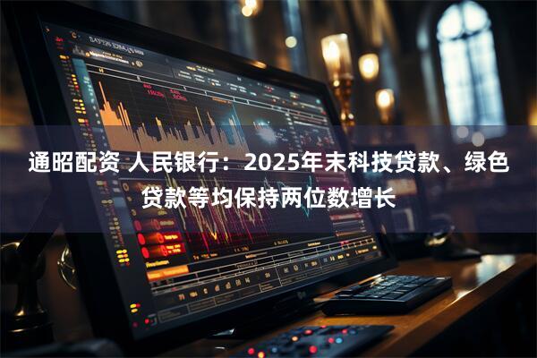 通昭配资 人民银行：2025年末科技贷款、绿色贷款等均保持两位数增长