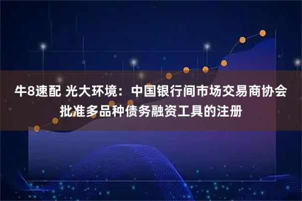 牛8速配 光大环境：中国银行间市场交易商协会批准多品种债务融资工具的注册