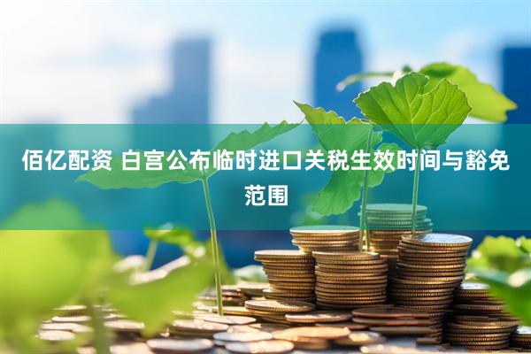 佰亿配资 白宫公布临时进口关税生效时间与豁免范围