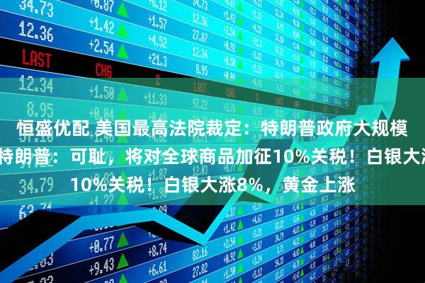 恒盛优配 美国最高法院裁定：特朗普政府大规模关税政策违法！特朗普：可耻，将对全球商品加征10%关税！白银大涨8%，黄金上涨