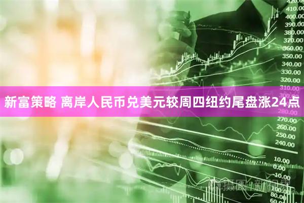 新富策略 离岸人民币兑美元较周四纽约尾盘涨24点