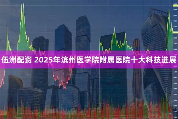 伍洲配资 2025年滨州医学院附属医院十大科技进展