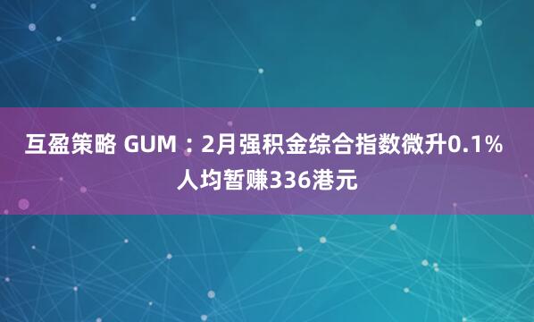 互盈策略 GUM︰2月强积金综合指数微升0.1% 人均暂赚336港元