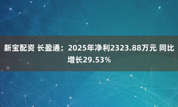 新宝配资 长盈通：2025年净利2323.88万元 同比增长29.53%