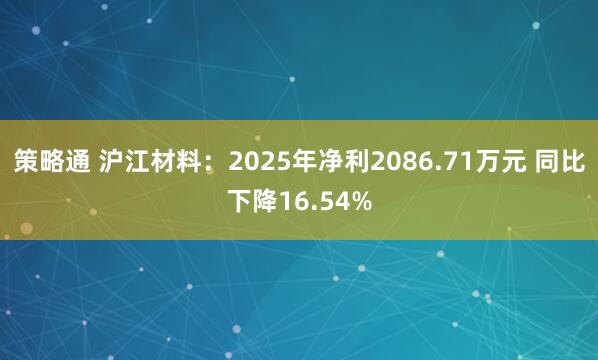 策略通 沪江材料：2025年净利2086.71万元 同比下降16.54%