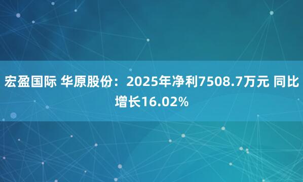 宏盈国际 华原股份：2025年净利7508.7万元 同比增长16.02%