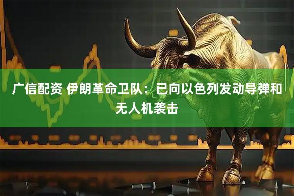 广信配资 伊朗革命卫队：已向以色列发动导弹和无人机袭击