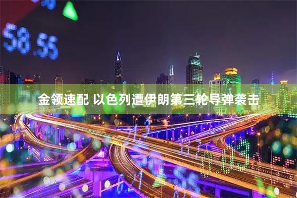 金领速配 以色列遭伊朗第三轮导弹袭击