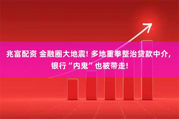 兆富配资 金融圈大地震! 多地重拳整治贷款中介, 银行“内鬼”也被带走!