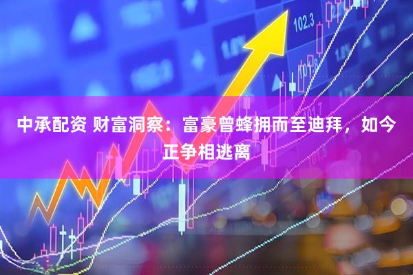 中承配资 财富洞察：富豪曾蜂拥而至迪拜，如今正争相逃离