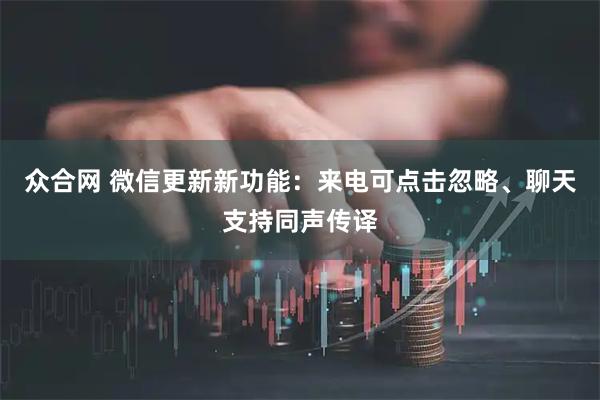 众合网 微信更新新功能：来电可点击忽略、聊天支持同声传译