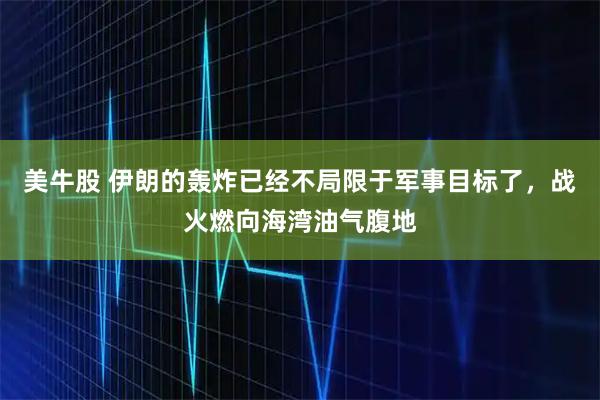 美牛股 伊朗的轰炸已经不局限于军事目标了，战火燃向海湾油气腹地
