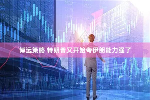 博远策略 特朗普又开始夸伊朗能力强了