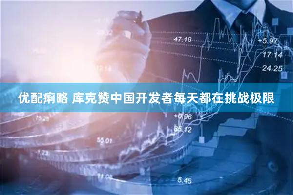 优配痢略 库克赞中国开发者每天都在挑战极限