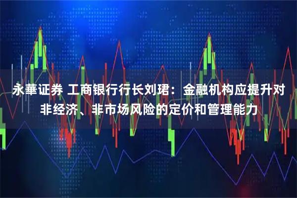 永華证券 工商银行行长刘珺：金融机构应提升对非经济、非市场风险的定价和管理能力