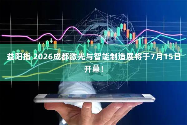 益阳指 2026成都激光与智能制造展将于7月15日开幕！