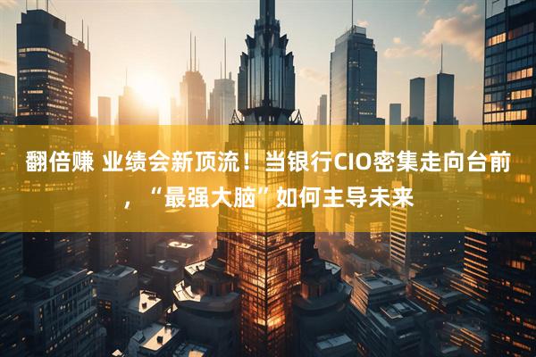 翻倍赚 业绩会新顶流！当银行CIO密集走向台前，“最强大脑”如何主导未来