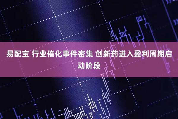 易配宝 行业催化事件密集 创新药进入盈利周期启动阶段