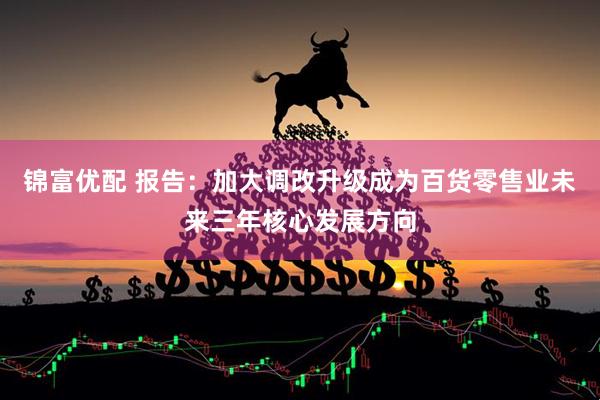 锦富优配 报告：加大调改升级成为百货零售业未来三年核心发展方向
